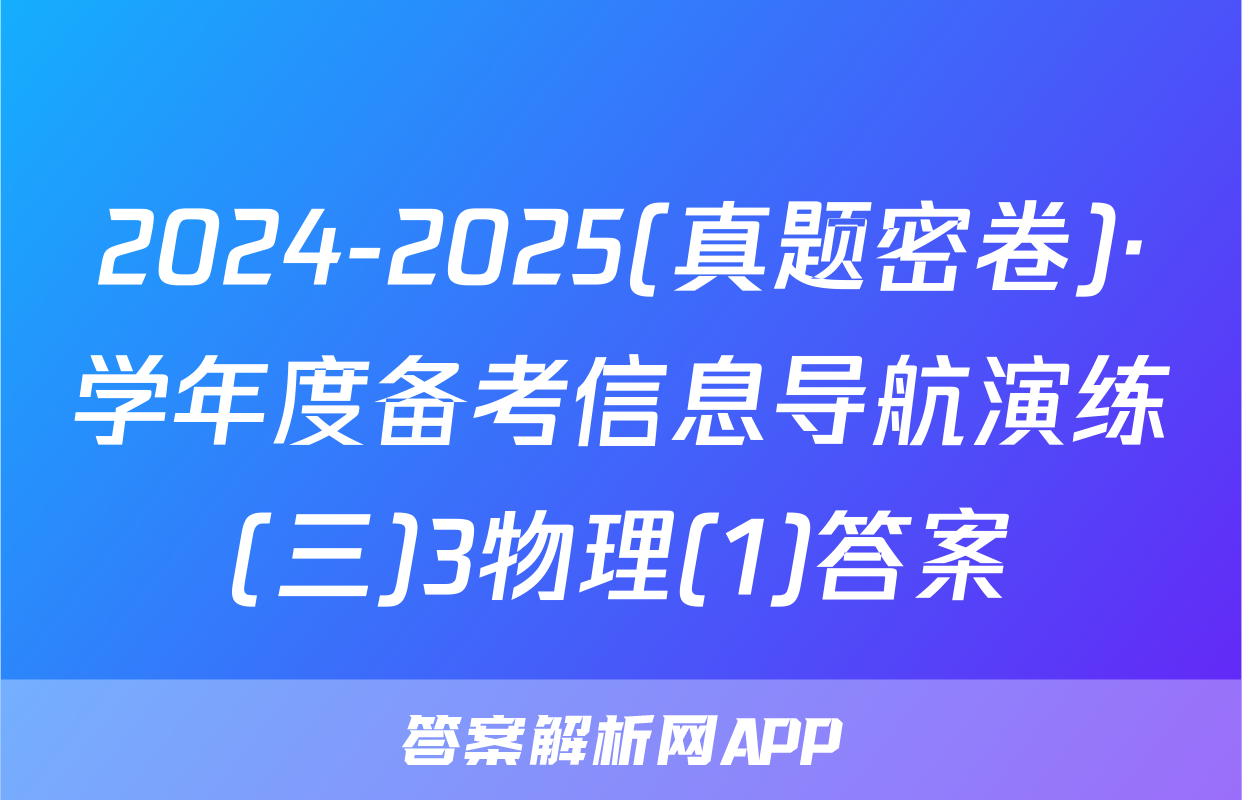 2024-2025(真题密卷)·学年度备考信息导航演练(三)3物理(1)答案