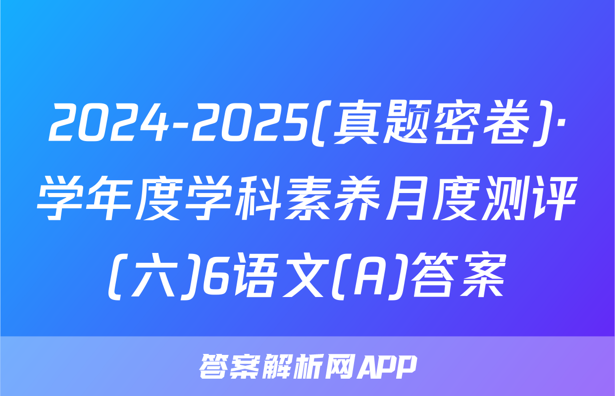 2024-2025(真题密卷)·学年度学科素养月度测评(六)6语文(A)答案