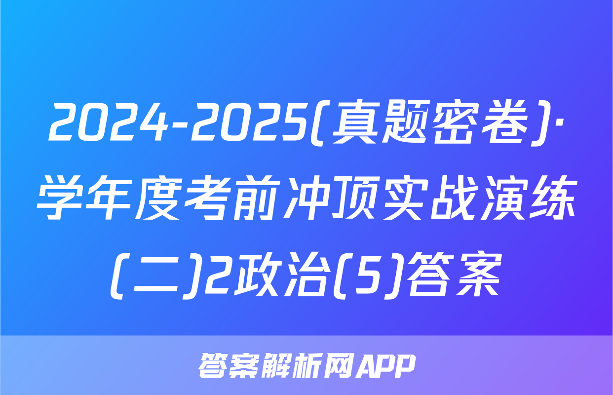 2024-2025(真题密卷)·学年度考前冲顶实战演练(二)2政治(5)答案