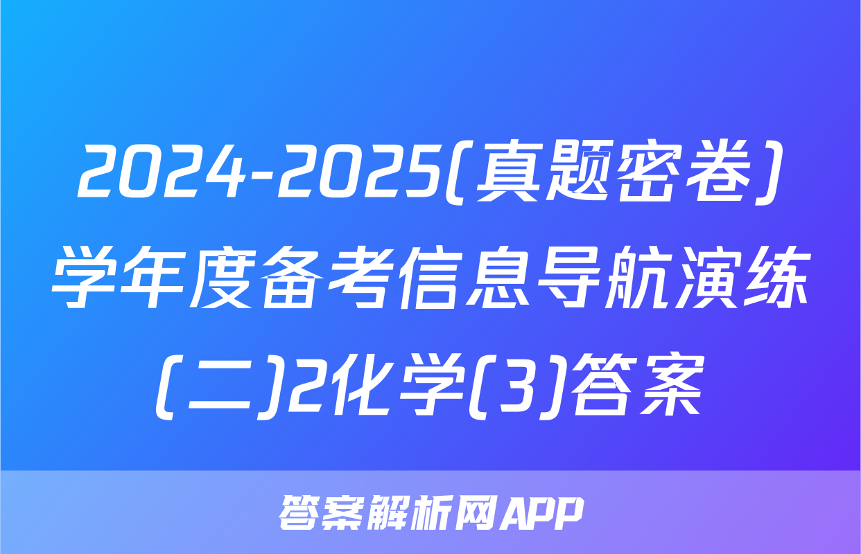 2024-2025(真题密卷)学年度备考信息导航演练(二)2化学(3)答案