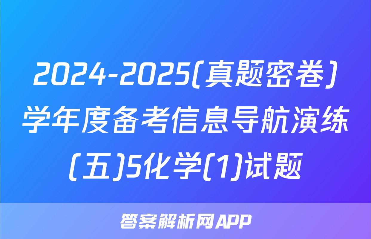 2024-2025(真题密卷)学年度备考信息导航演练(五)5化学(1)试题