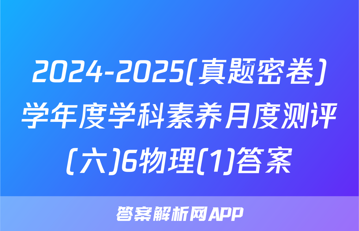 2024-2025(真题密卷)学年度学科素养月度测评(六)6物理(1)答案