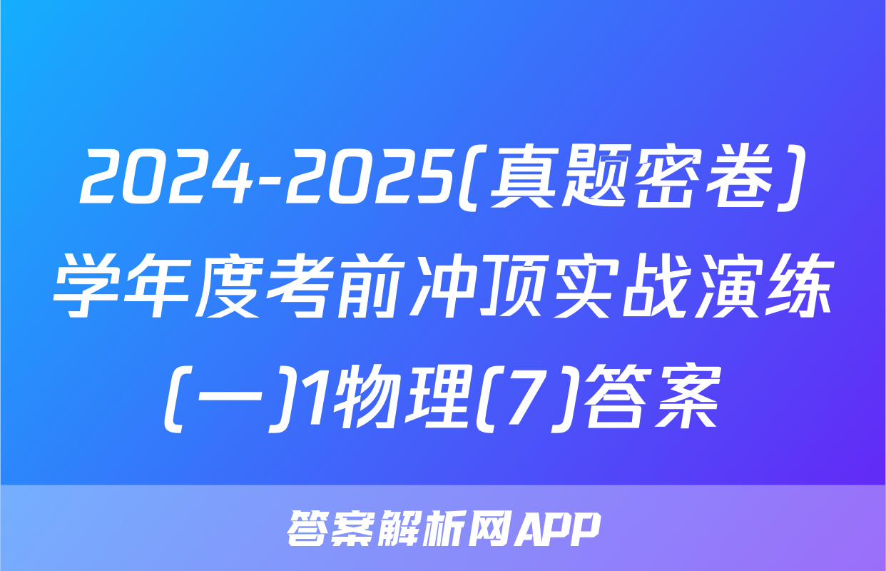 2024-2025(真题密卷)学年度考前冲顶实战演练(一)1物理(7)答案