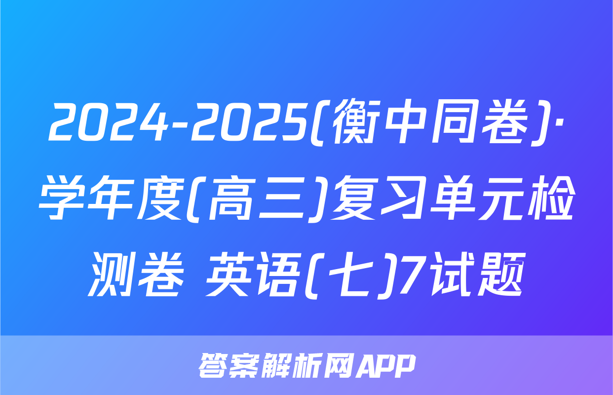 2024-2025(衡中同卷)·学年度(高三)复习单元检测卷 英语(七)7试题