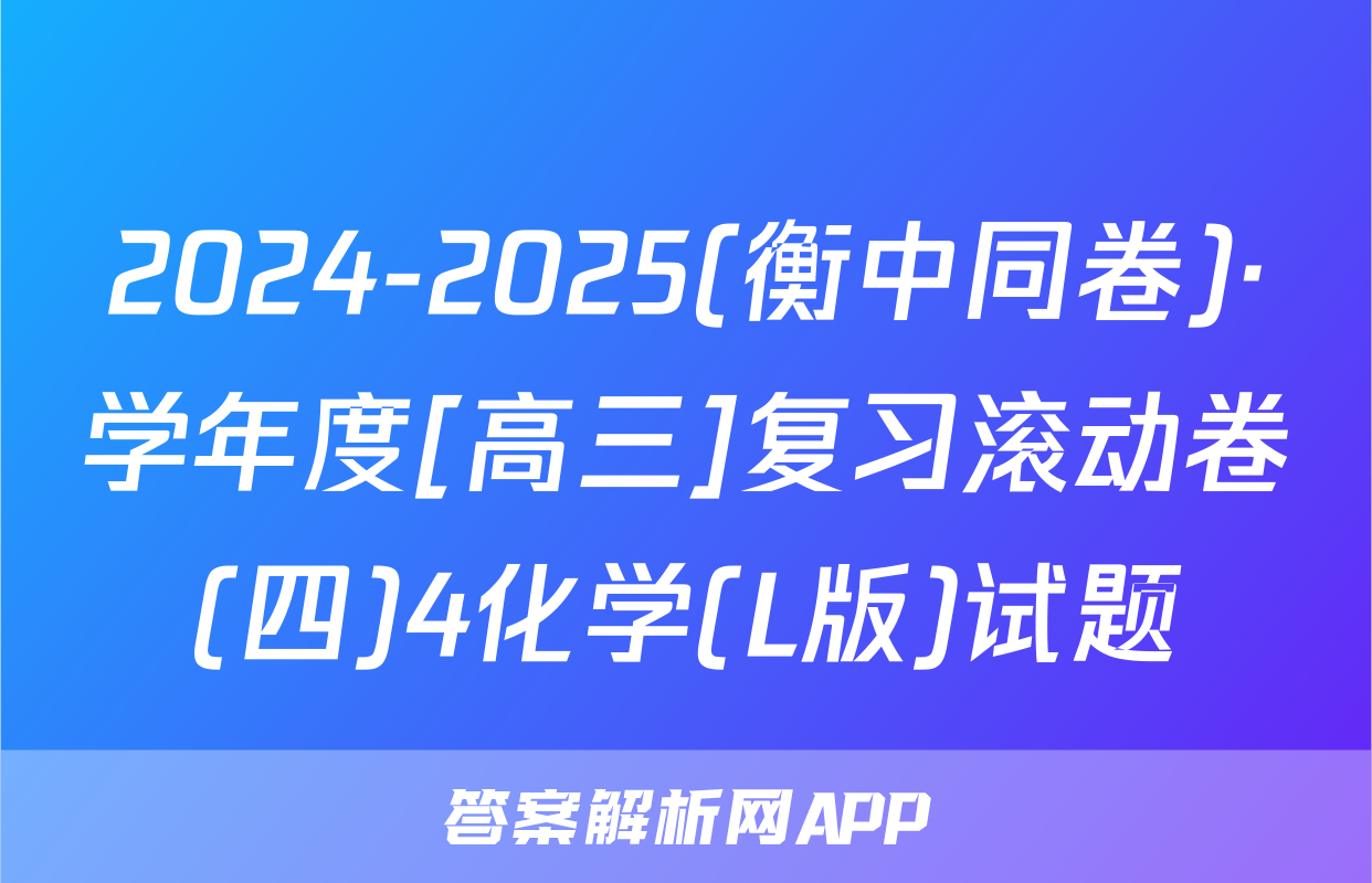 2024-2025(衡中同卷)·学年度[高三]复习滚动卷(四)4化学(L版)试题