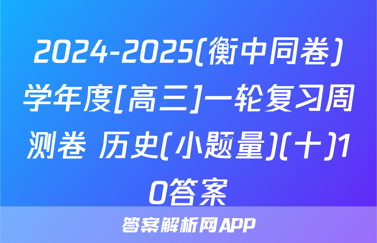 2024-2025(衡中同卷)学年度[高三]一轮复习周测卷 历史(小题量)(十)10答案