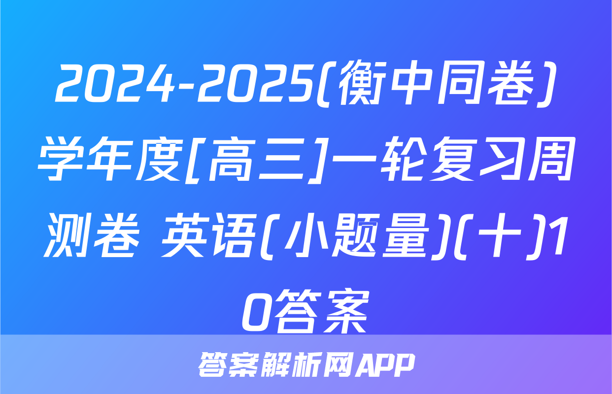 2024-2025(衡中同卷)学年度[高三]一轮复习周测卷 英语(小题量)(十)10答案