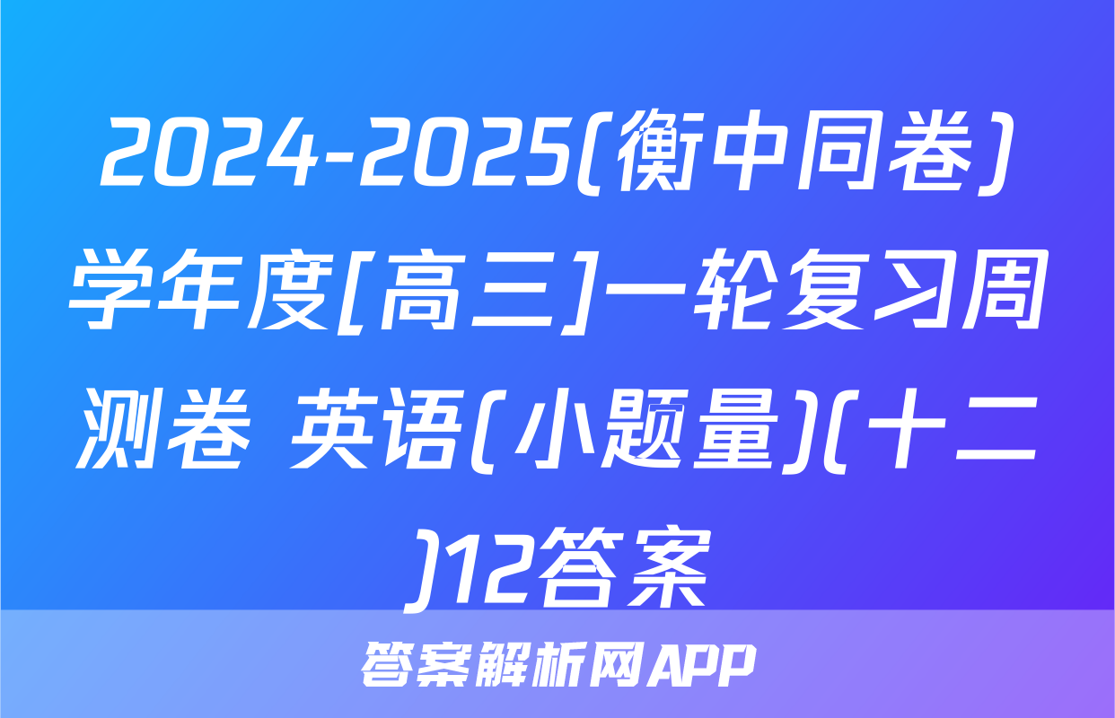 2024-2025(衡中同卷)学年度[高三]一轮复习周测卷 英语(小题量)(十二)12答案