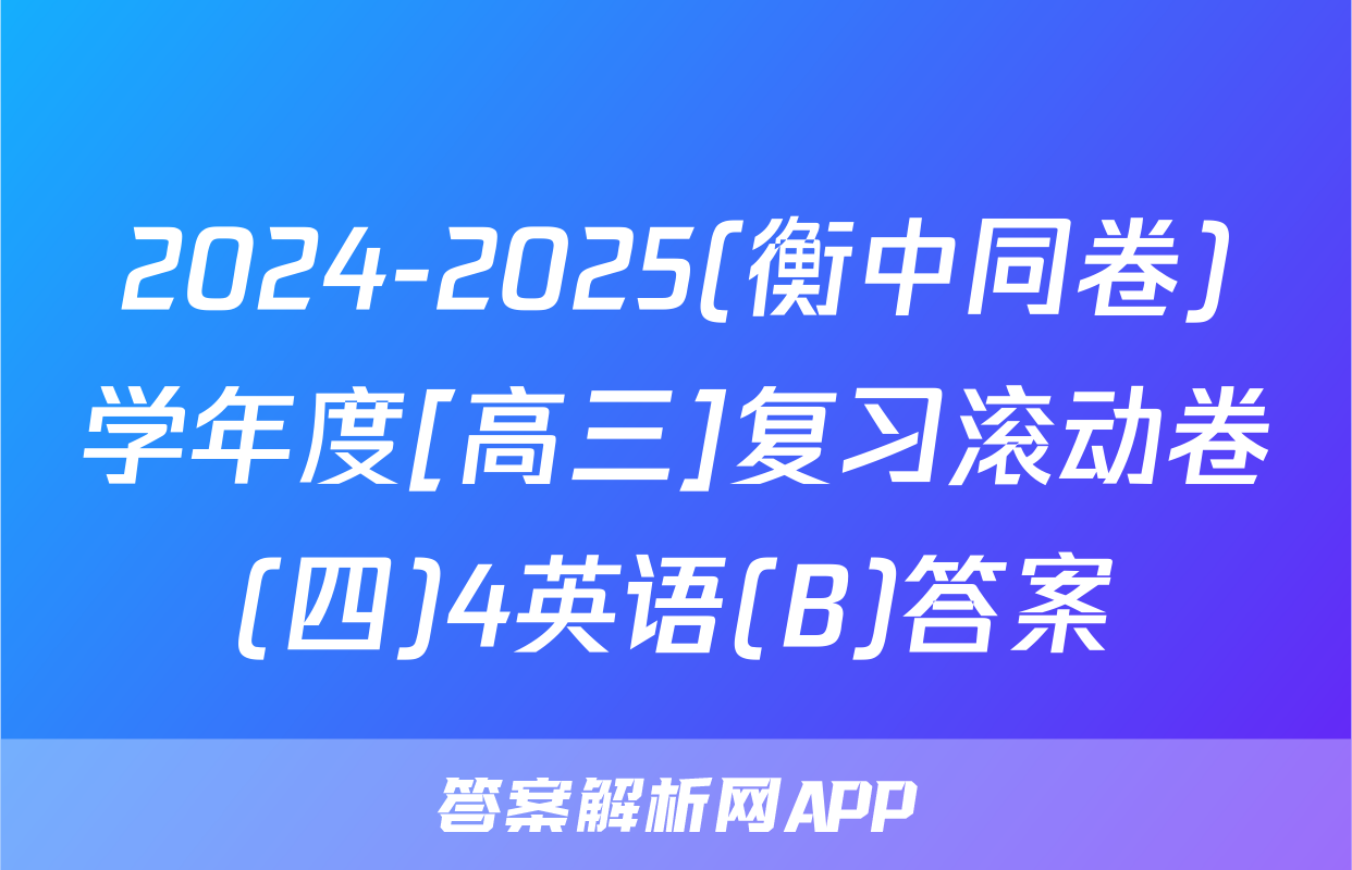 2024-2025(衡中同卷)学年度[高三]复习滚动卷(四)4英语(B)答案