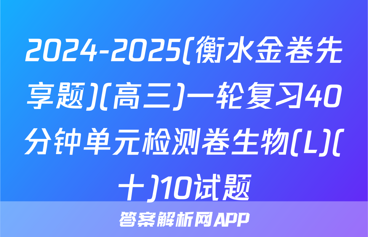 2024-2025(衡水金卷先享题)(高三)一轮复习40分钟单元检测卷生物(L)(十)10试题