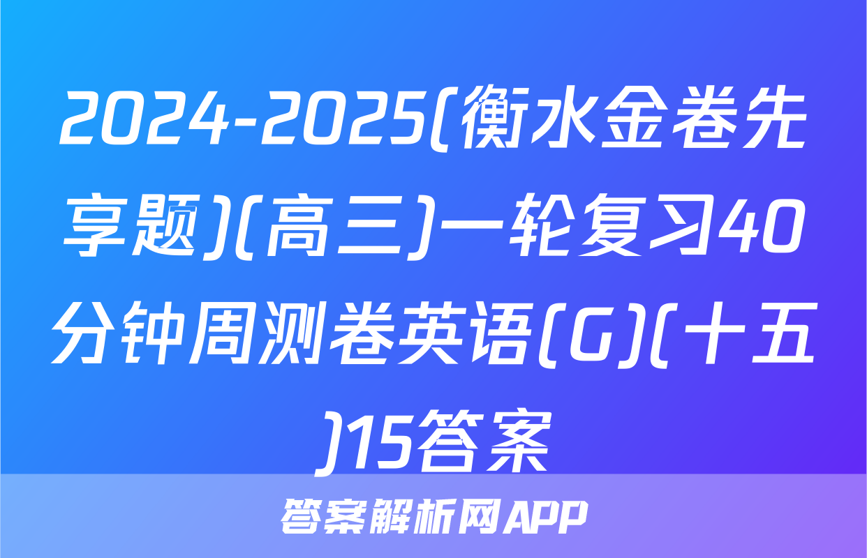 2024-2025(衡水金卷先享题)(高三)一轮复习40分钟周测卷英语(G)(十五)15答案