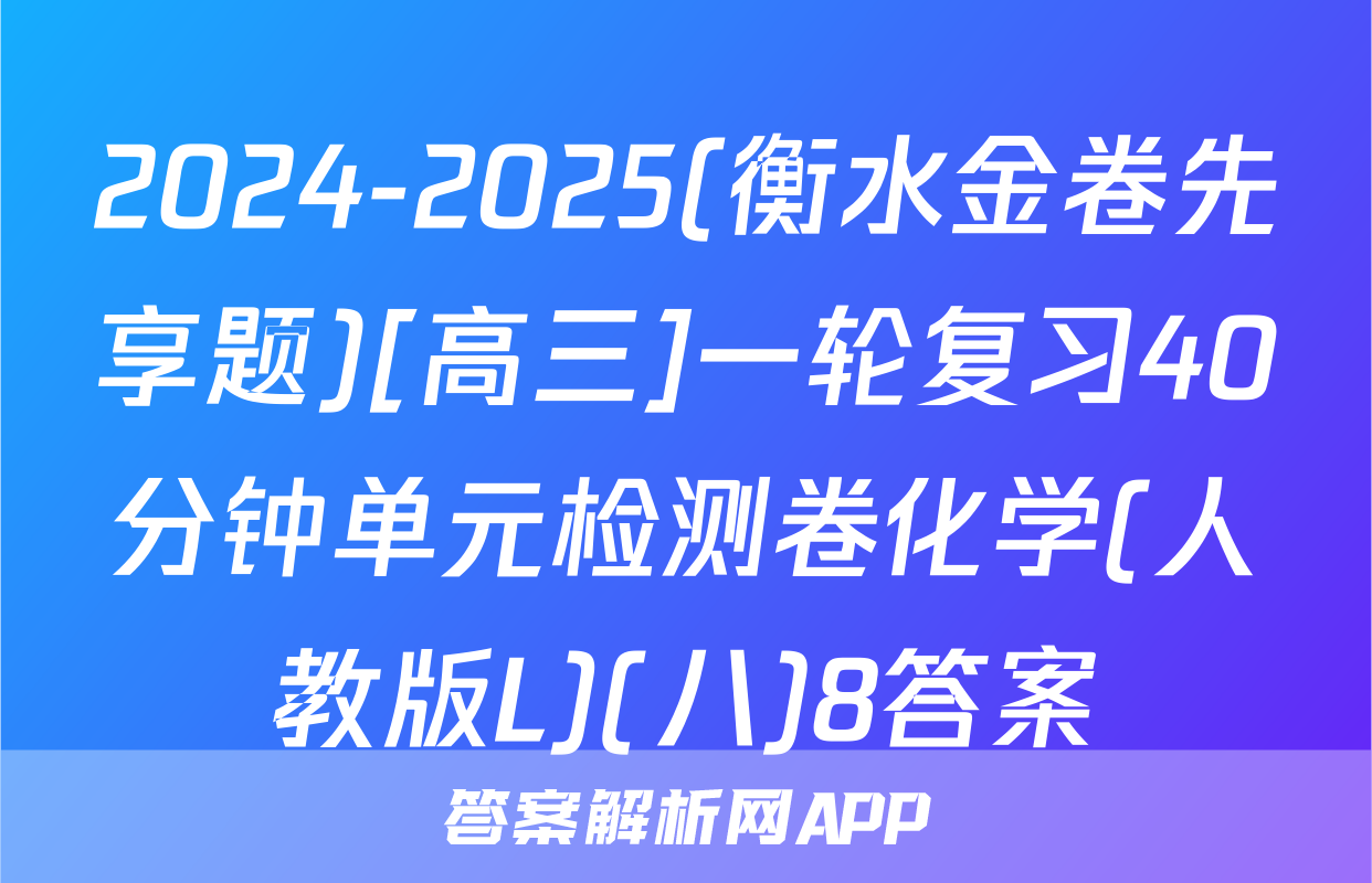 2024-2025(衡水金卷先享题)[高三]一轮复习40分钟单元检测卷化学(人教版L)(八)8答案