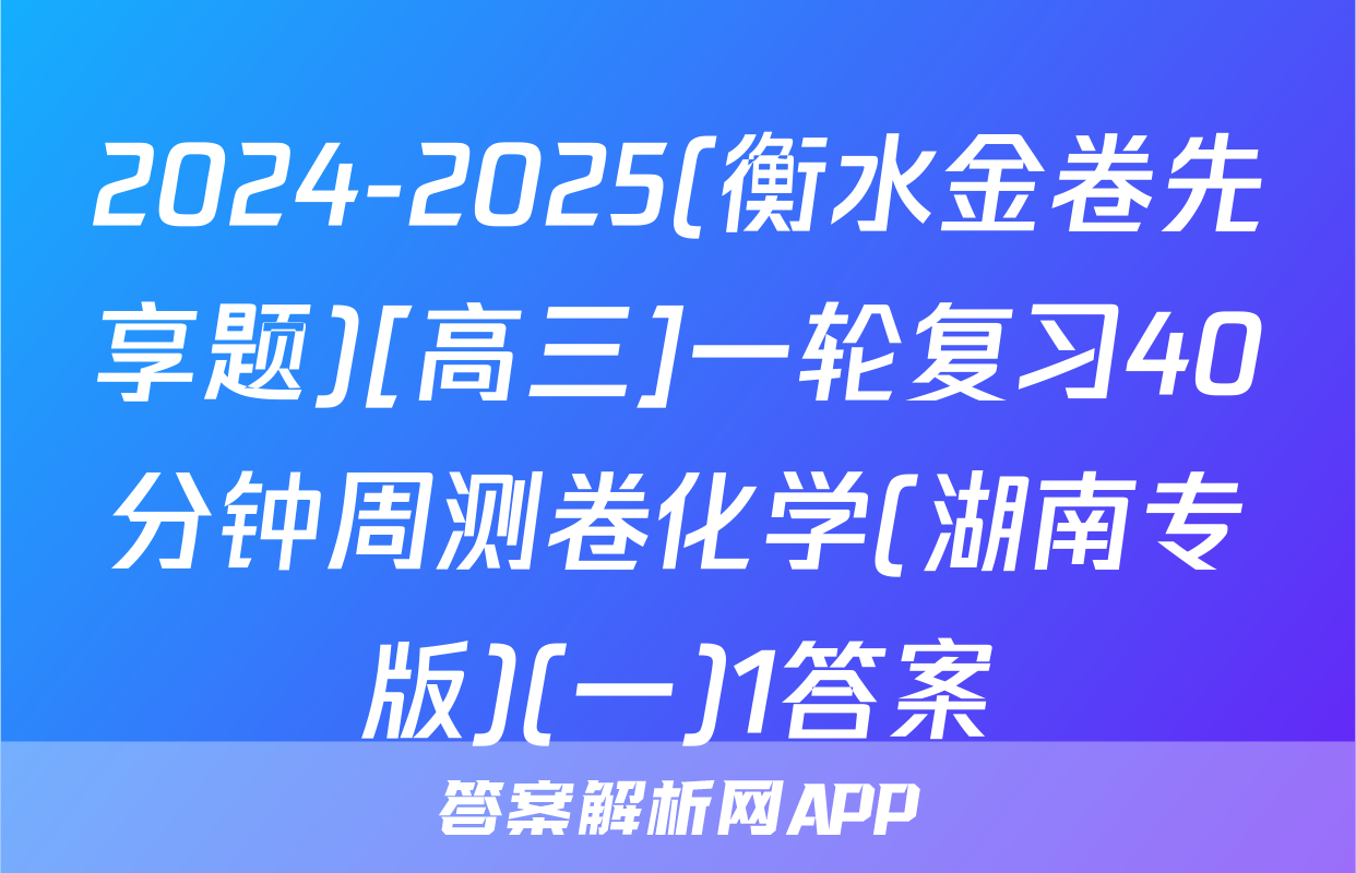 2024-2025(衡水金卷先享题)[高三]一轮复习40分钟周测卷化学(湖南专版)(一)1答案