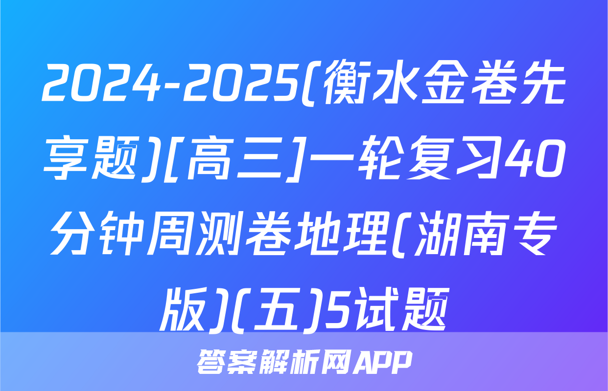 2024-2025(衡水金卷先享题)[高三]一轮复习40分钟周测卷地理(湖南专版)(五)5试题