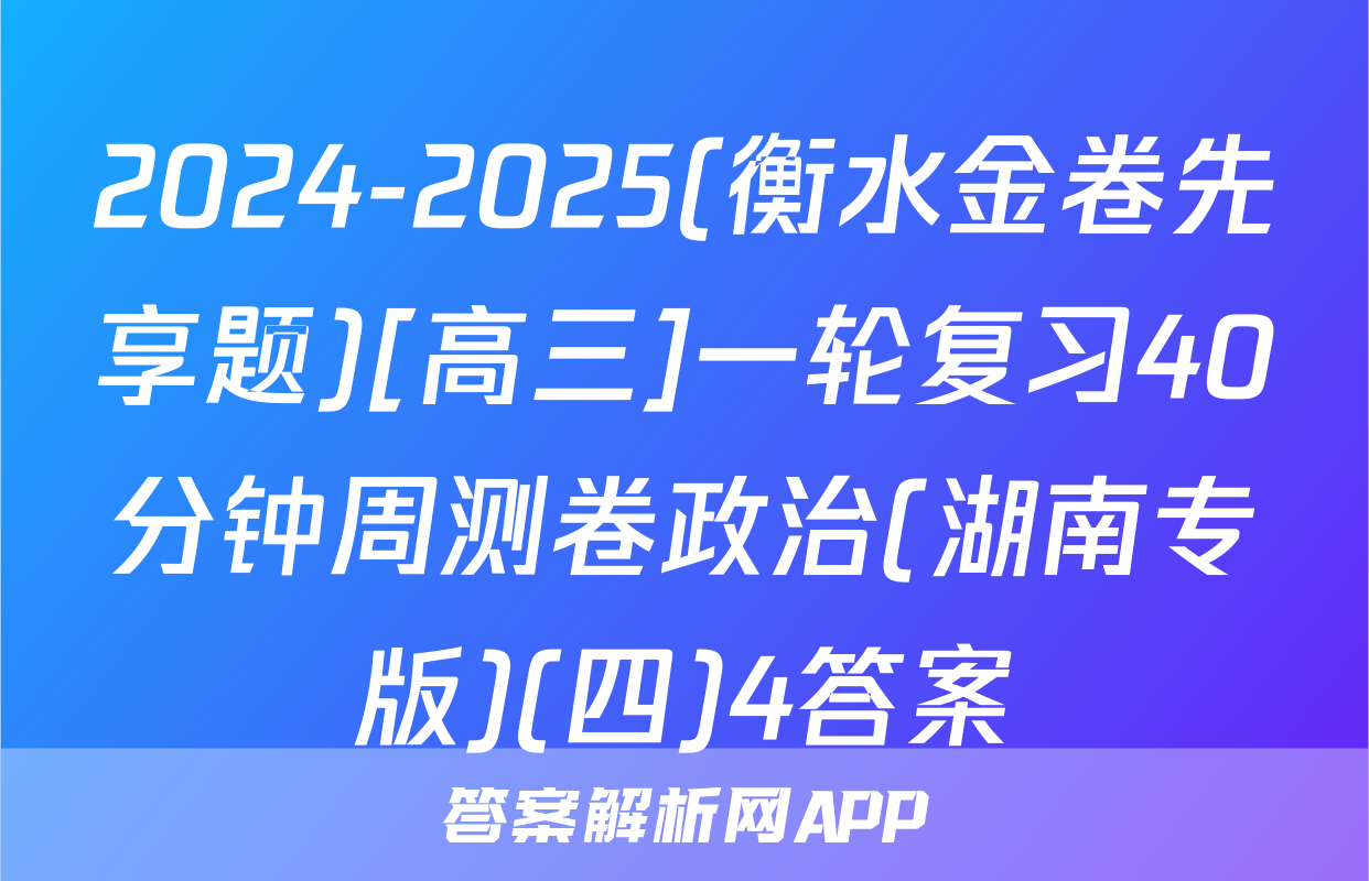 2024-2025(衡水金卷先享题)[高三]一轮复习40分钟周测卷政治(湖南专版)(四)4答案