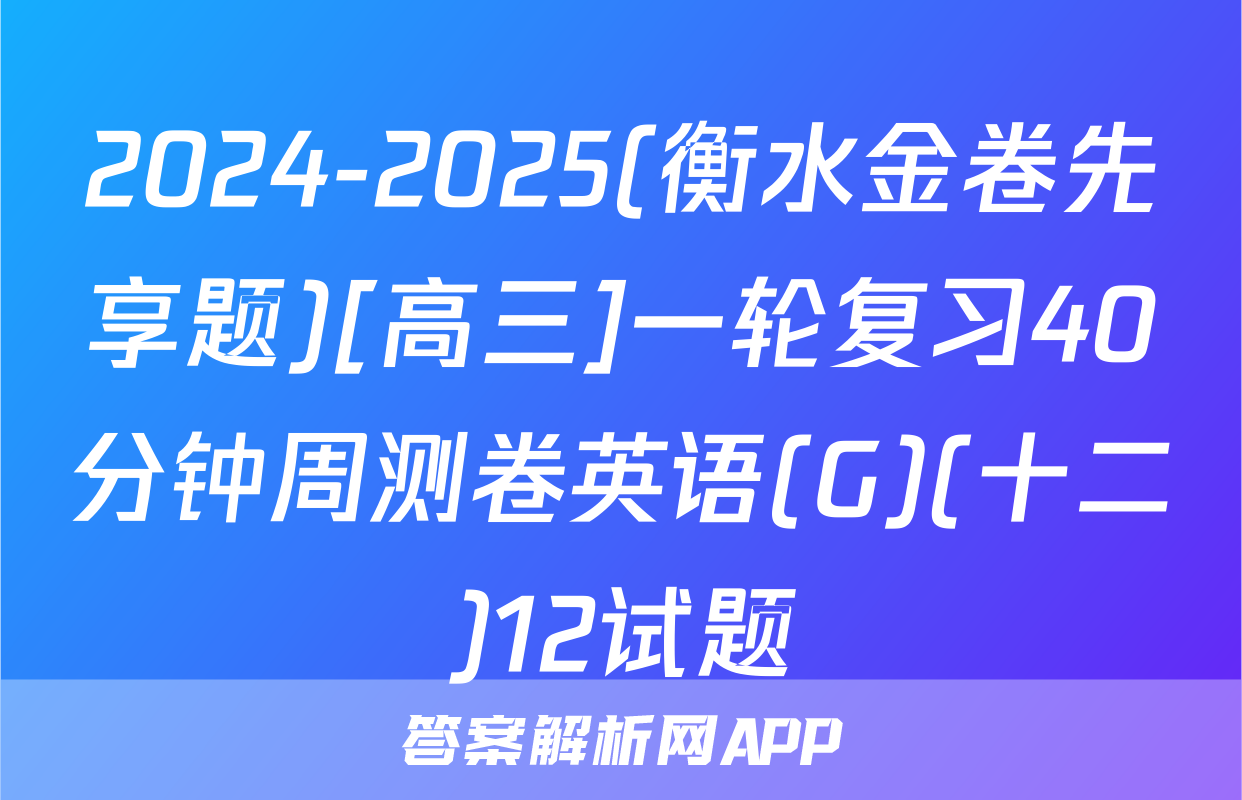 2024-2025(衡水金卷先享题)[高三]一轮复习40分钟周测卷英语(G)(十二)12试题