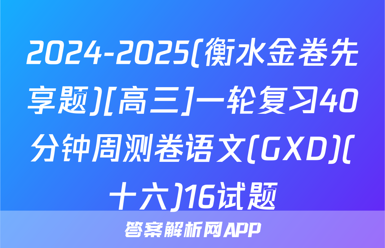 2024-2025(衡水金卷先享题)[高三]一轮复习40分钟周测卷语文(GXD)(十六)16试题