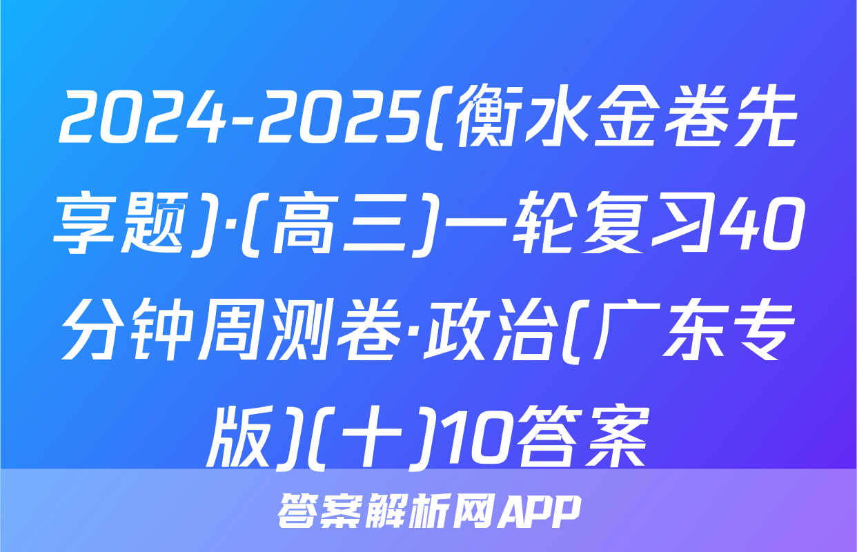 2024-2025(衡水金卷先享题)·(高三)一轮复习40分钟周测卷·政治(广东专版)(十)10答案