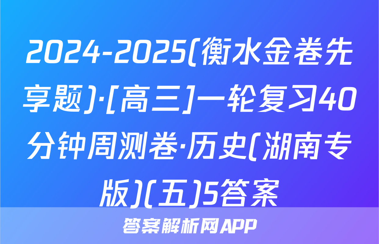 2024-2025(衡水金卷先享题)·[高三]一轮复习40分钟周测卷·历史(湖南专版)(五)5答案