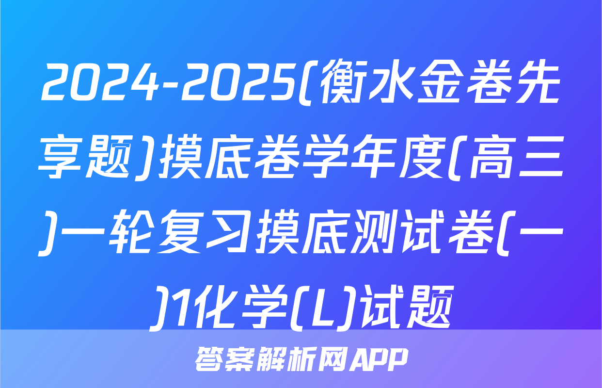 2024-2025(衡水金卷先享题)摸底卷学年度(高三)一轮复习摸底测试卷(一)1化学(L)试题