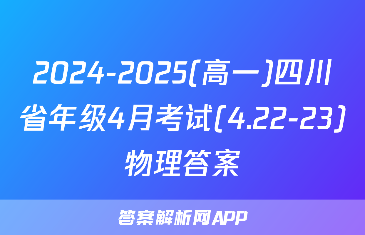 2024-2025(高一)四川省年级4月考试(4.22-23)物理答案