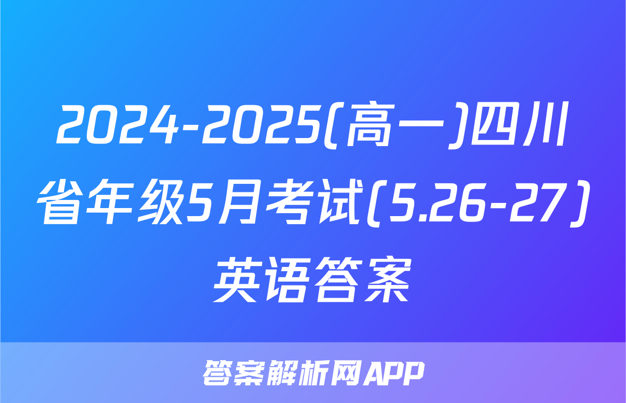2024-2025(高一)四川省年级5月考试(5.26-27)英语答案