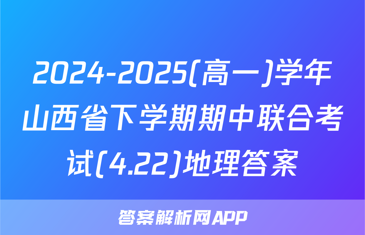 2024-2025(高一)学年山西省下学期期中联合考试(4.22)地理答案