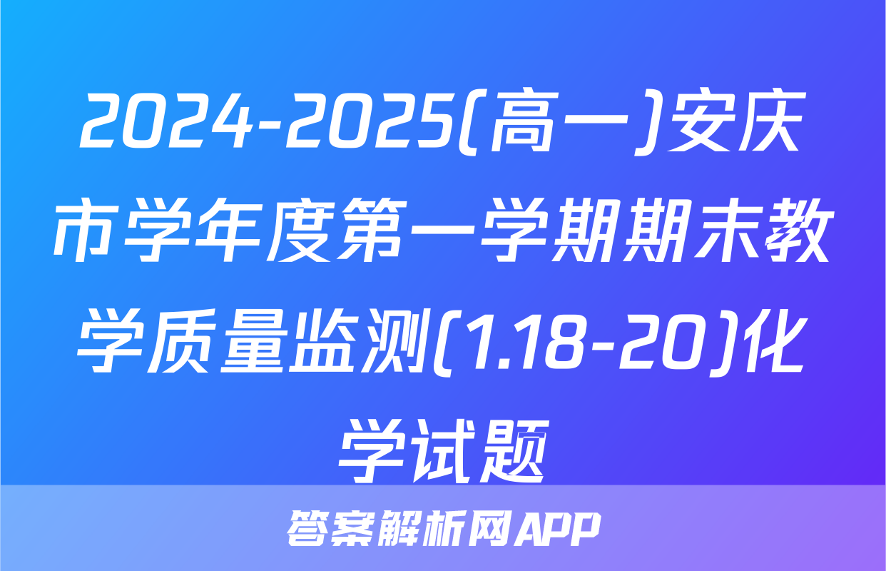 2024-2025(高一)安庆市学年度第一学期期末教学质量监测(1.18-20)化学试题
