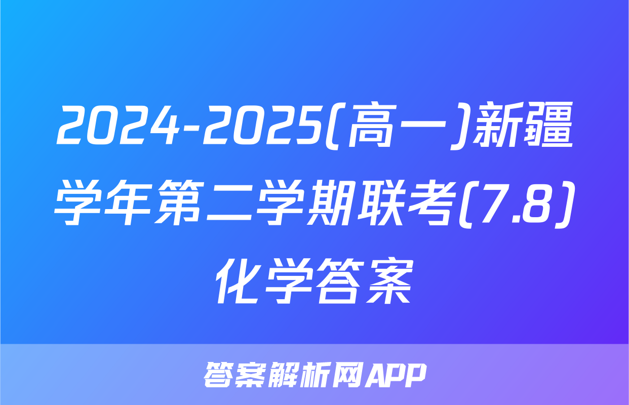 2024-2025(高一)新疆学年第二学期联考(7.8)化学答案