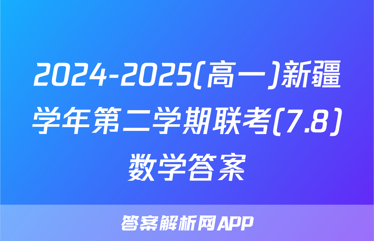 2024-2025(高一)新疆学年第二学期联考(7.8)数学答案