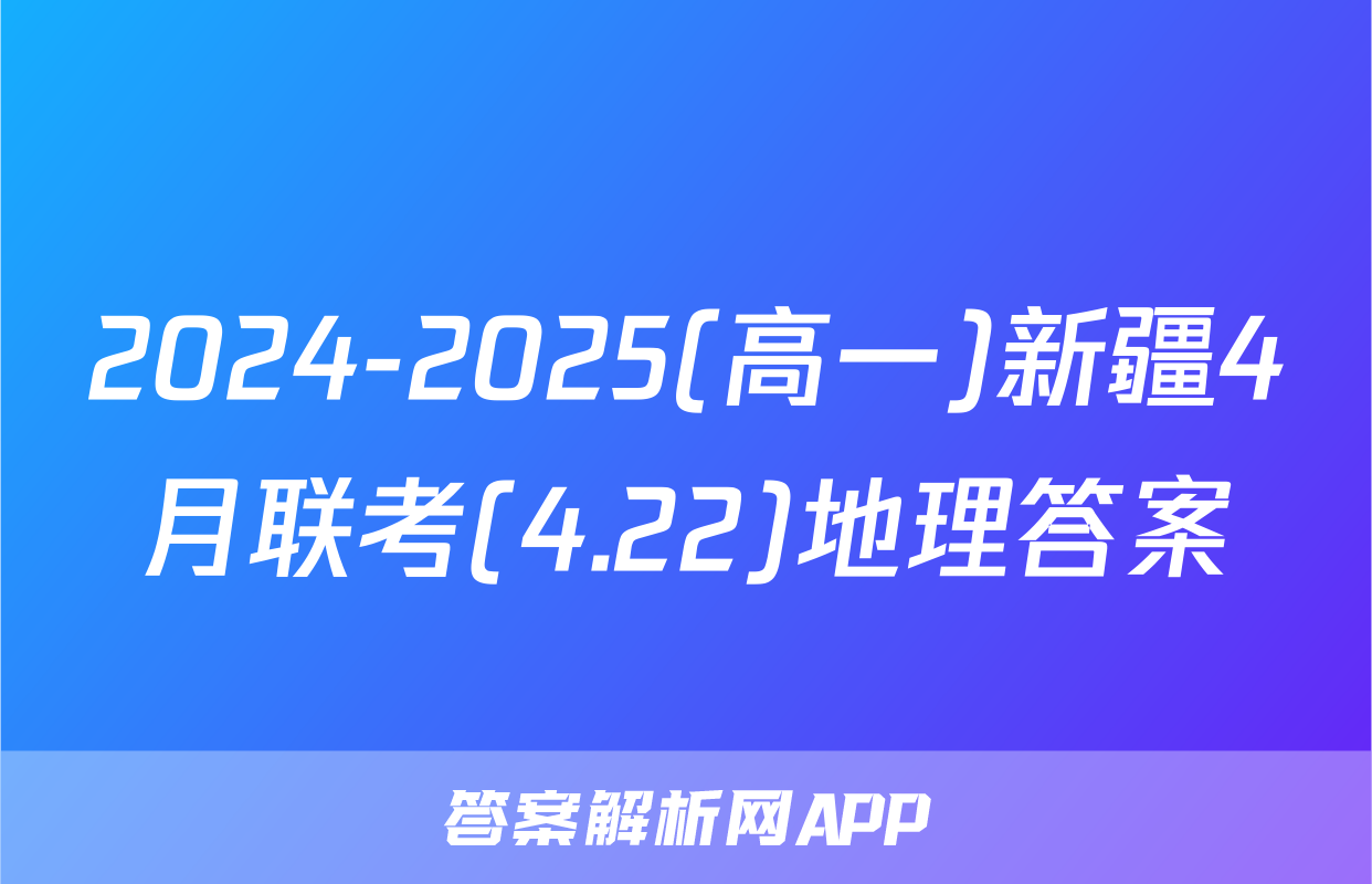 2024-2025(高一)新疆4月联考(4.22)地理答案