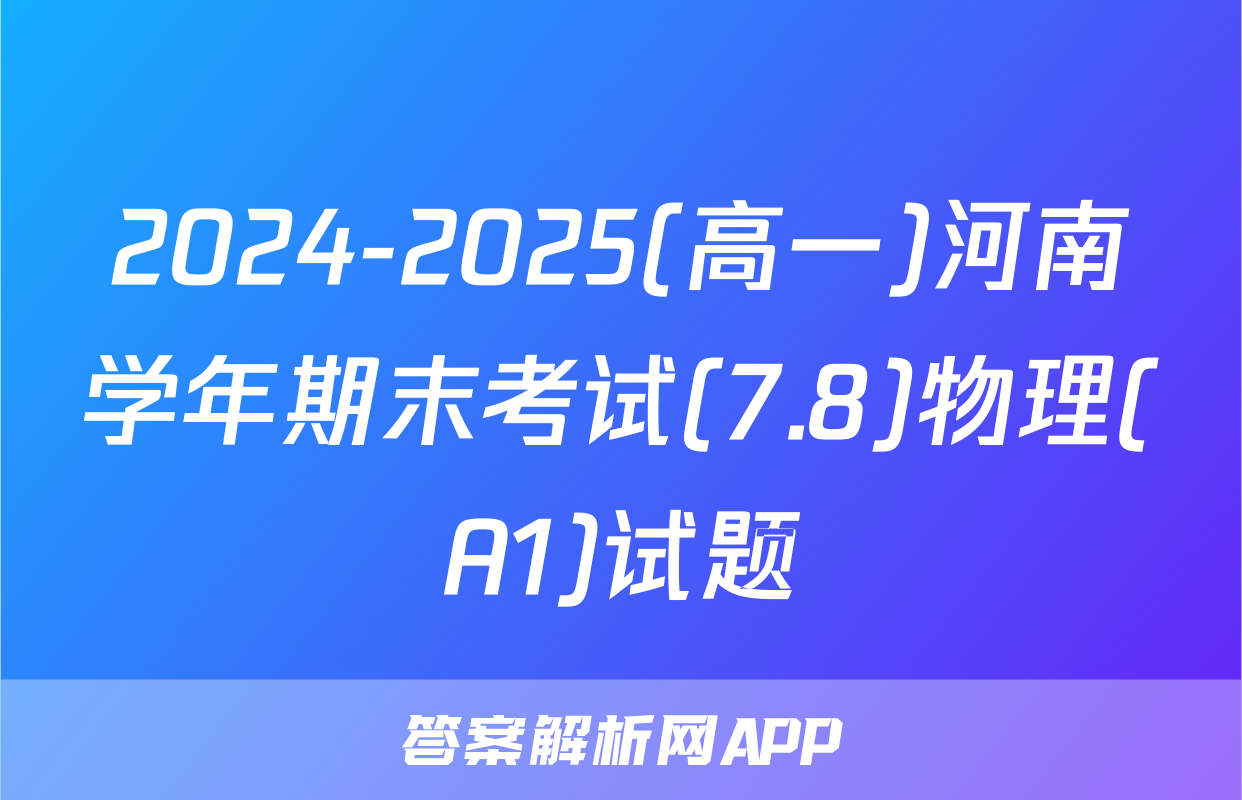 2024-2025(高一)河南学年期末考试(7.8)物理(A1)试题