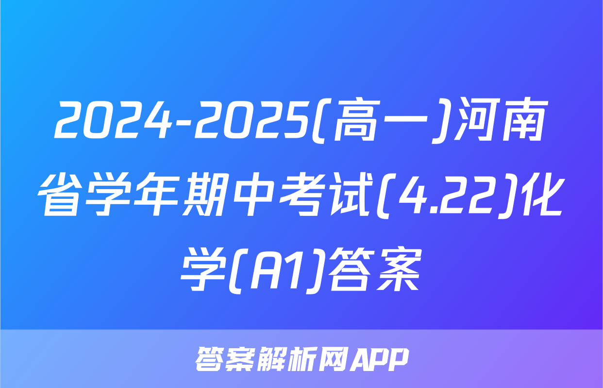 2024-2025(高一)河南省学年期中考试(4.22)化学(A1)答案