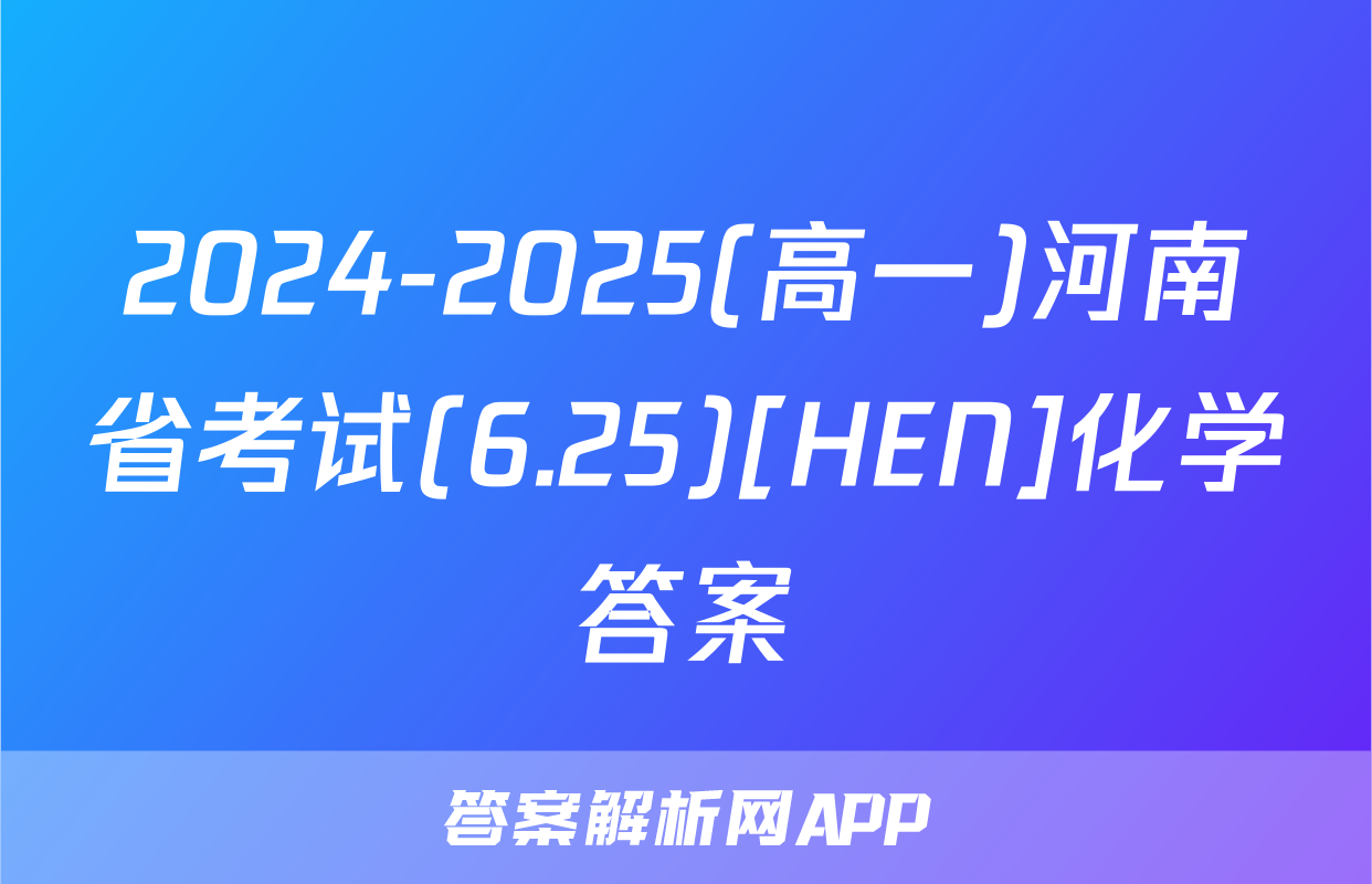 2024-2025(高一)河南省考试(6.25)[HEN]化学答案