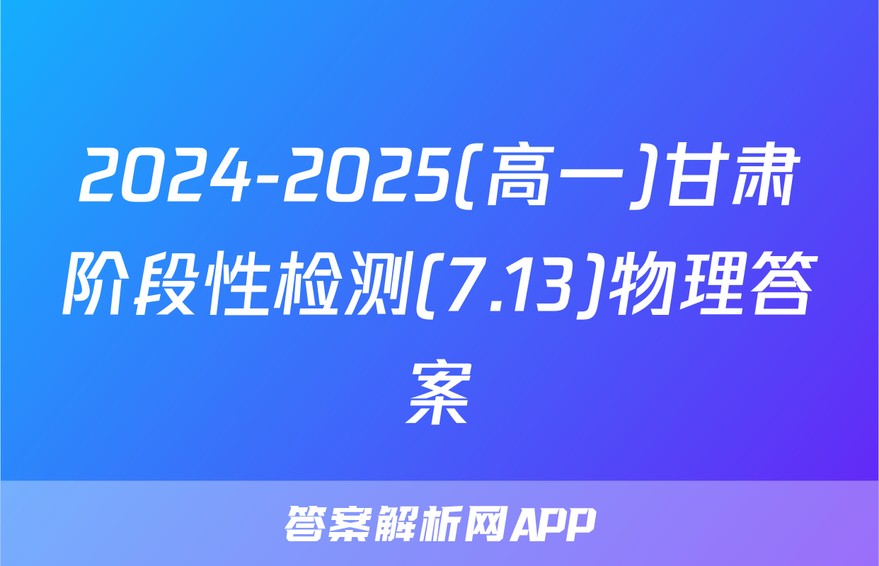 2024-2025(高一)甘肃阶段性检测(7.13)物理答案