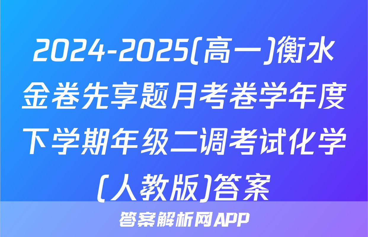 2024-2025(高一)衡水金卷先享题月考卷学年度下学期年级二调考试化学(人教版)答案