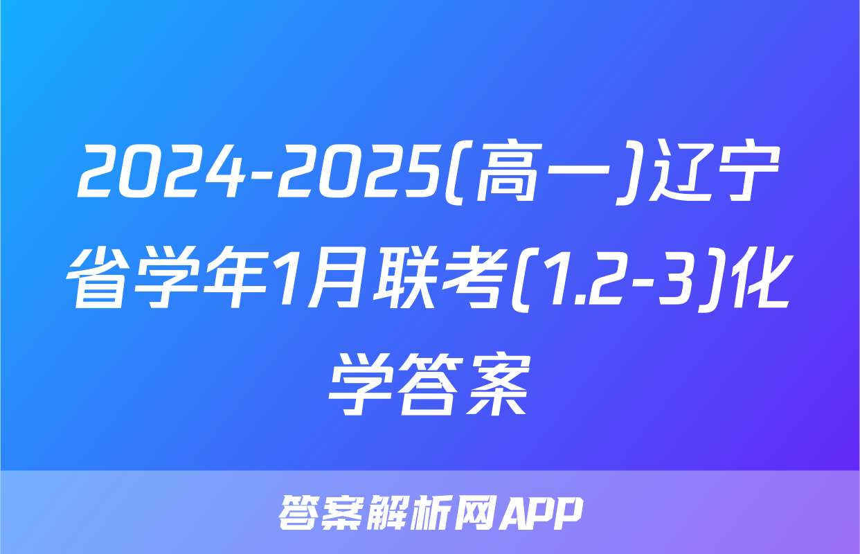 2024-2025(高一)辽宁省学年1月联考(1.2-3)化学答案