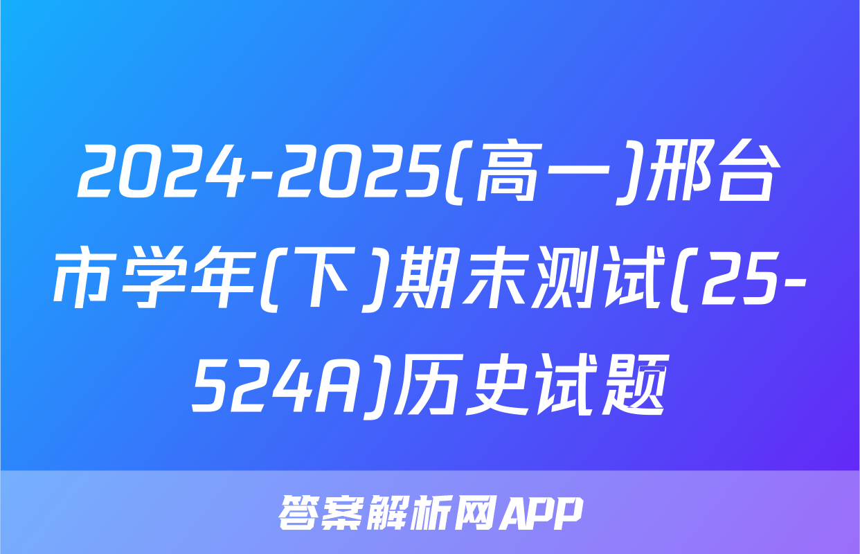 2024-2025(高一)邢台市学年(下)期末测试(25-524A)历史试题