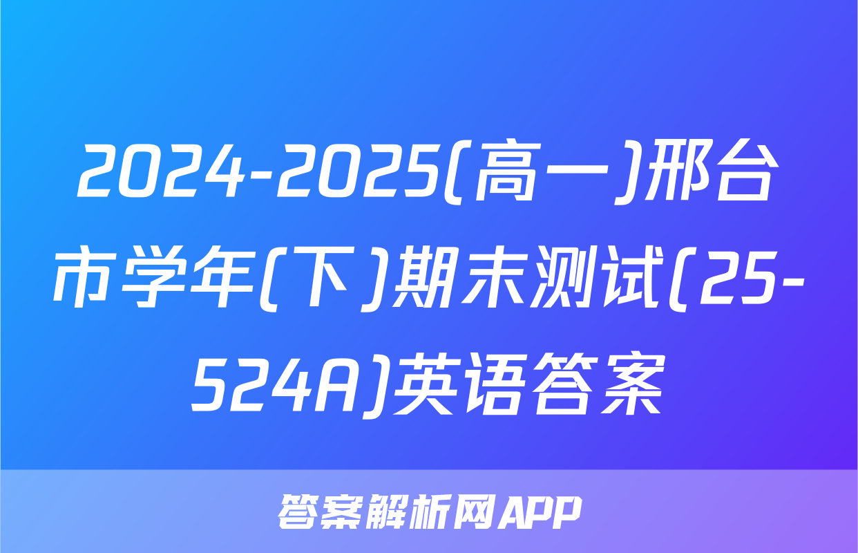 2024-2025(高一)邢台市学年(下)期末测试(25-524A)英语答案