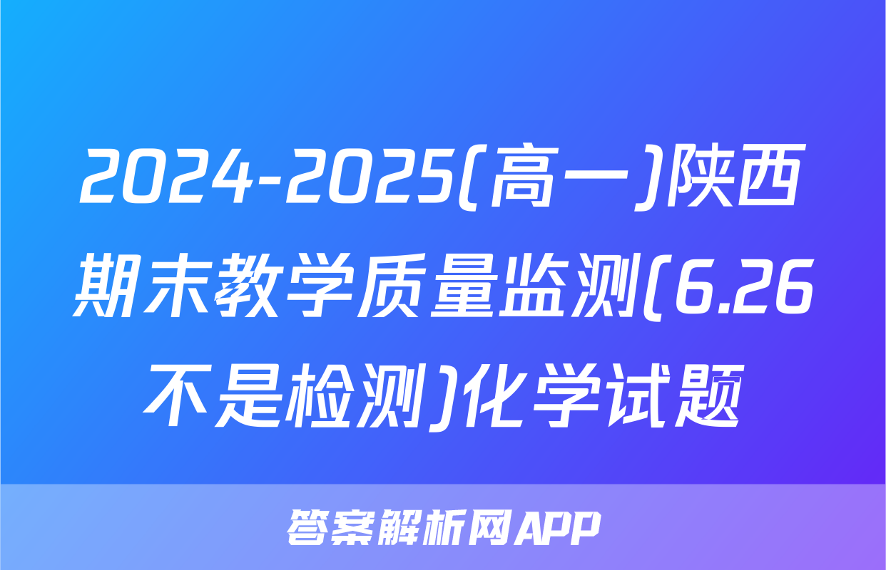 2024-2025(高一)陕西期末教学质量监测(6.26不是检测)化学试题