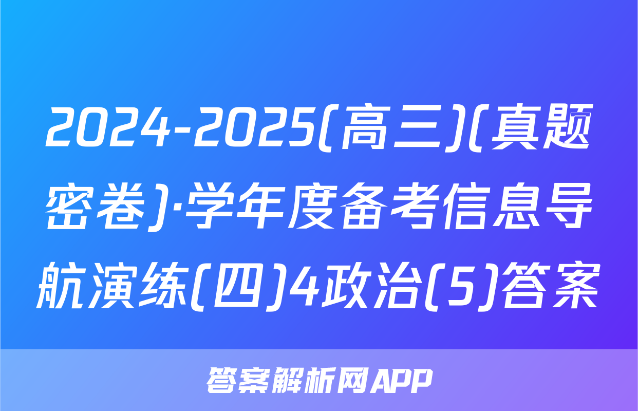 2024-2025(高三)(真题密卷)·学年度备考信息导航演练(四)4政治(5)答案