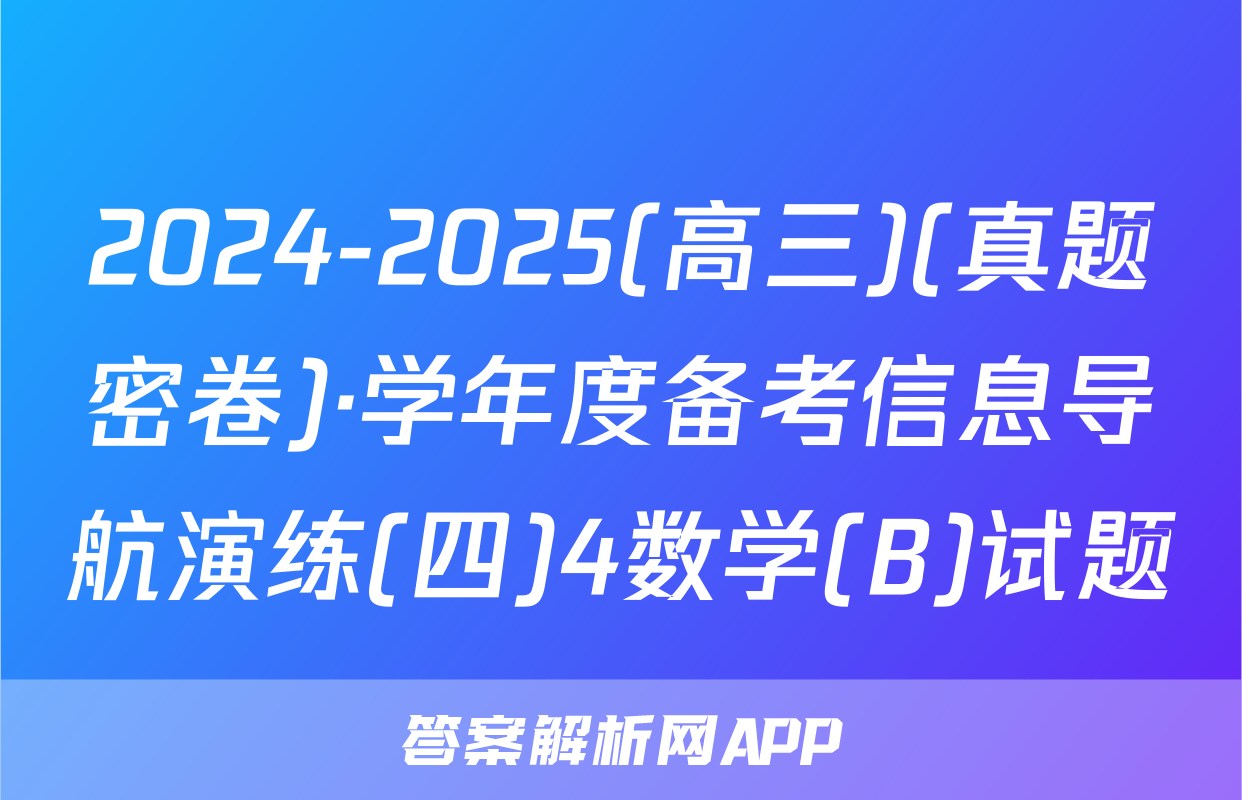 2024-2025(高三)(真题密卷)·学年度备考信息导航演练(四)4数学(B)试题