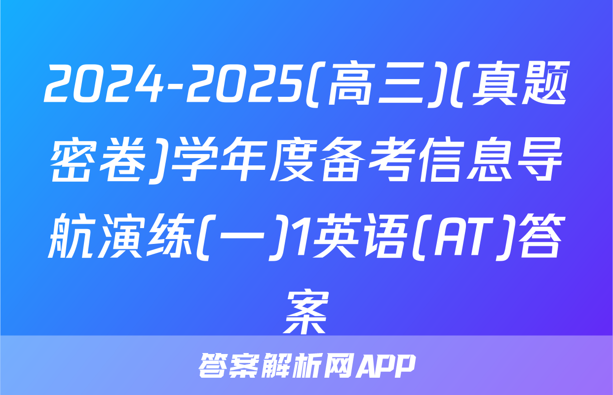 2024-2025(高三)(真题密卷)学年度备考信息导航演练(一)1英语(AT)答案