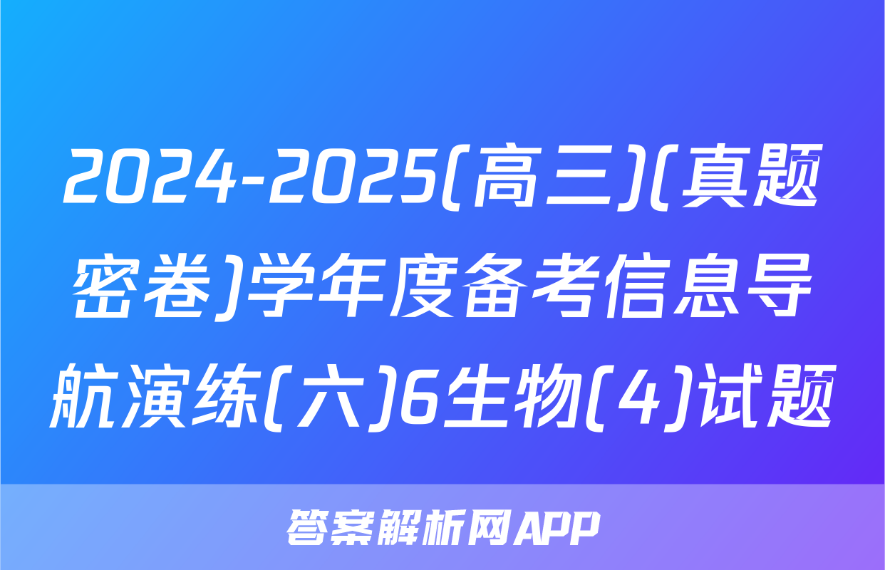 2024-2025(高三)(真题密卷)学年度备考信息导航演练(六)6生物(4)试题
