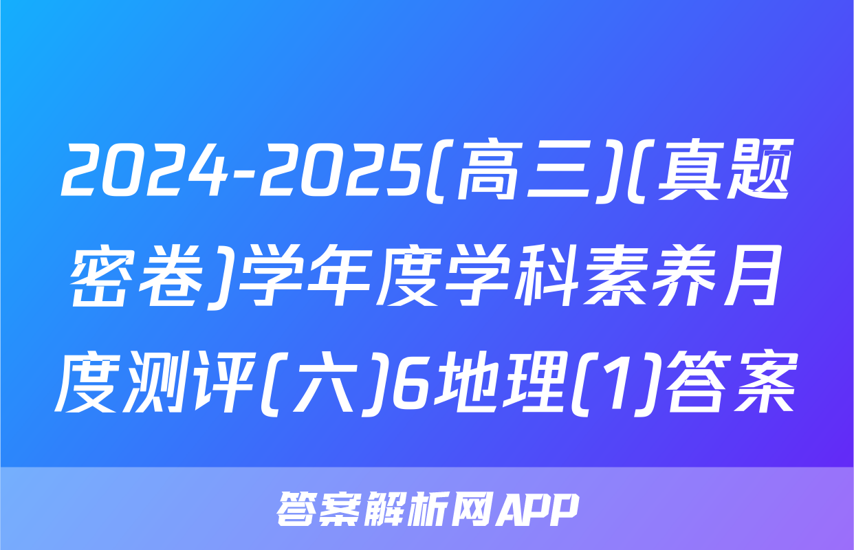 2024-2025(高三)(真题密卷)学年度学科素养月度测评(六)6地理(1)答案