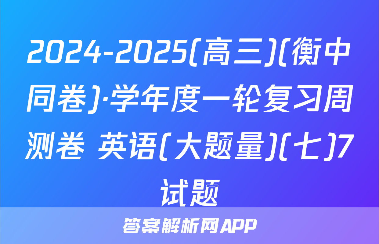 2024-2025(高三)(衡中同卷)·学年度一轮复习周测卷 英语(大题量)(七)7试题