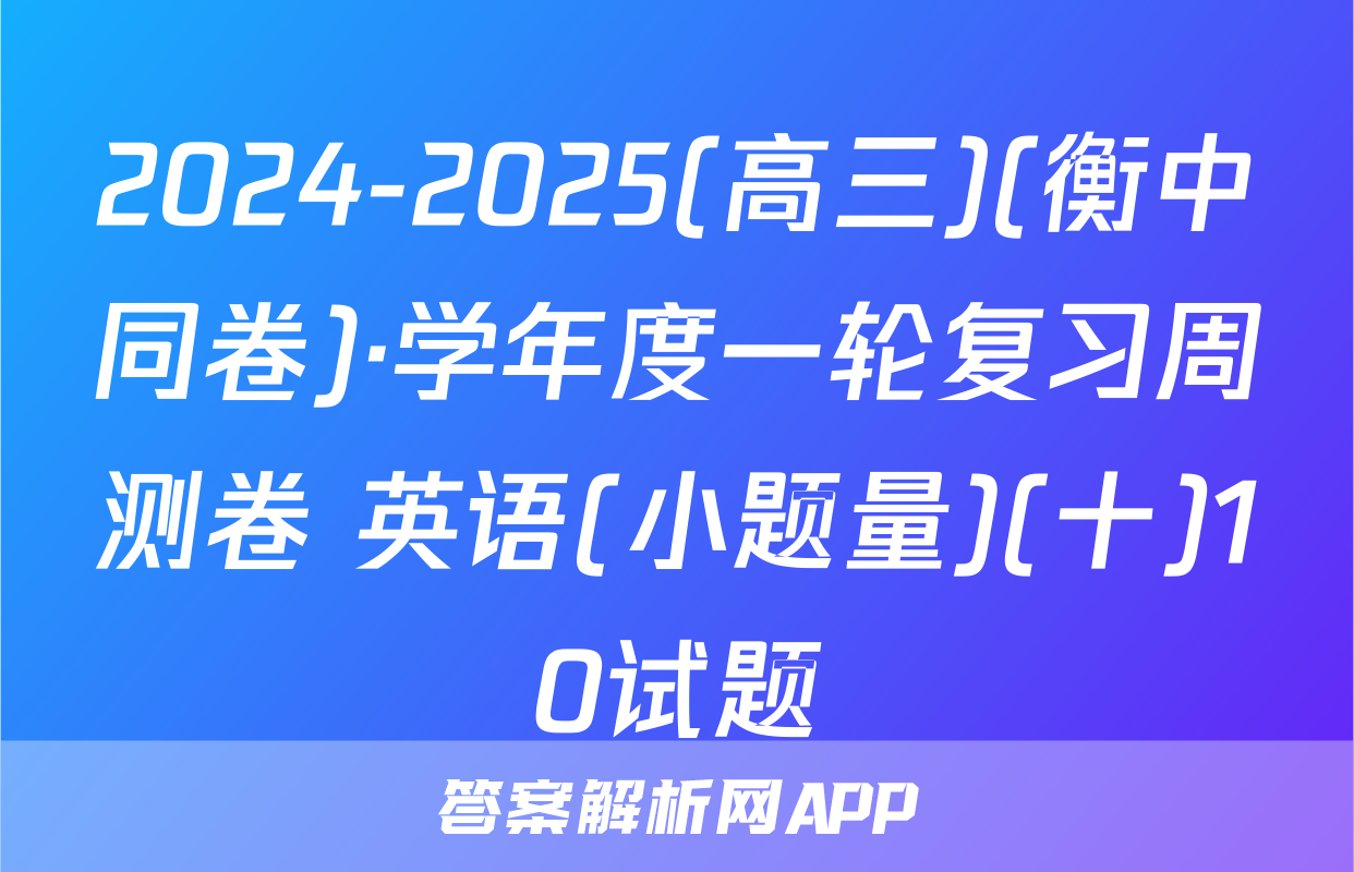2024-2025(高三)(衡中同卷)·学年度一轮复习周测卷 英语(小题量)(十)10试题