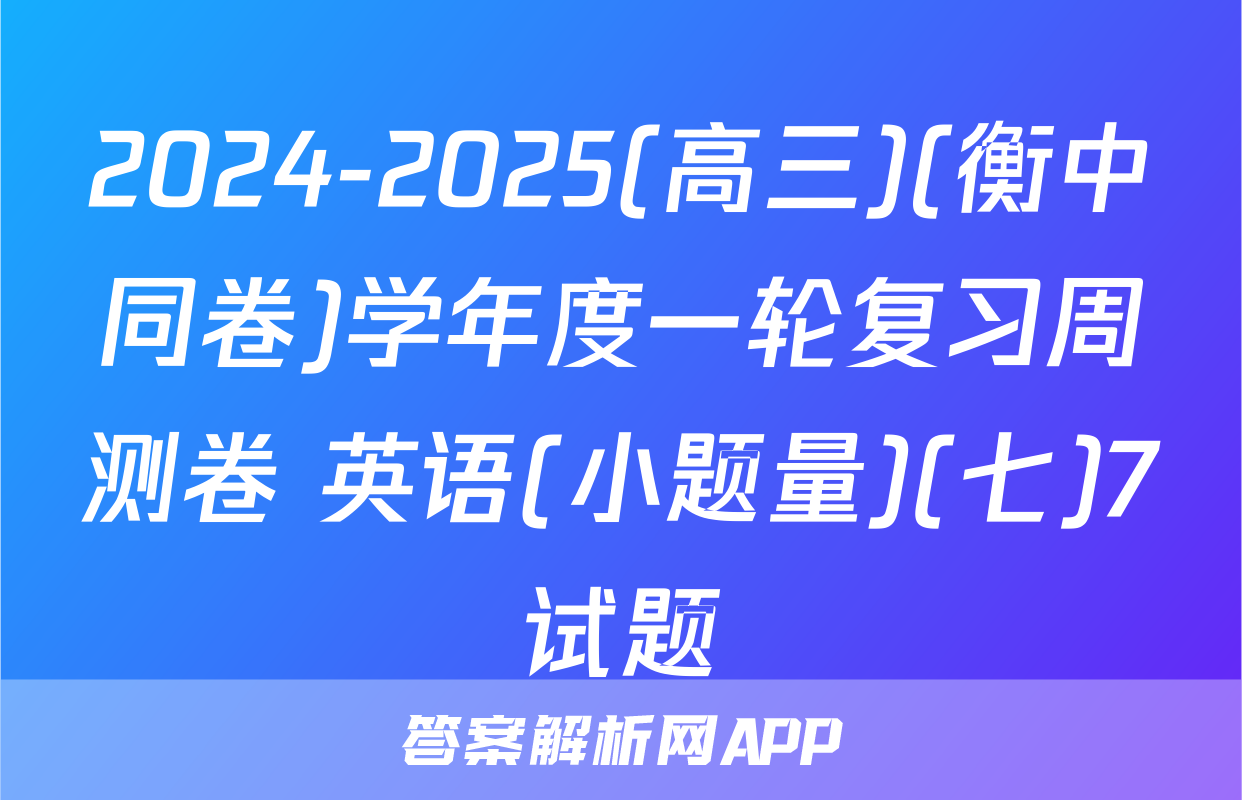 2024-2025(高三)(衡中同卷)学年度一轮复习周测卷 英语(小题量)(七)7试题