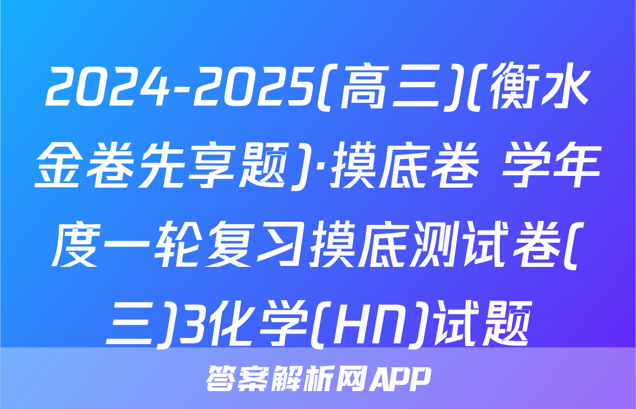 2024-2025(高三)(衡水金卷先享题)·摸底卷 学年度一轮复习摸底测试卷(三)3化学(HN)试题