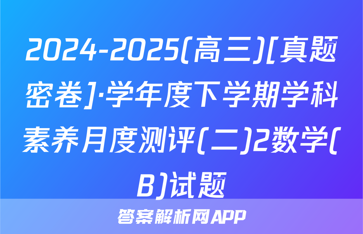 2024-2025(高三)[真题密卷]·学年度下学期学科素养月度测评(二)2数学(B)试题